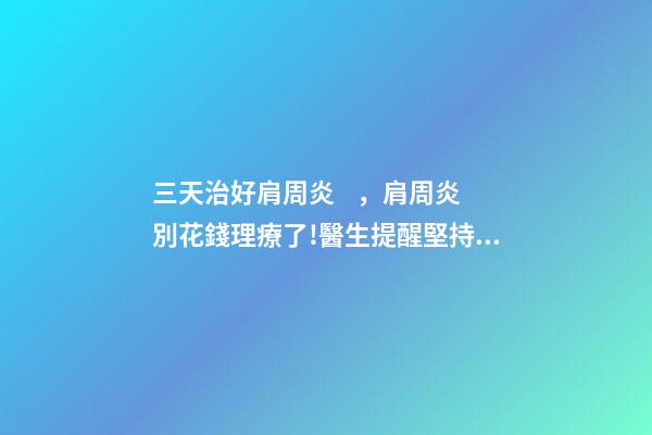 三天治好肩周炎，肩周炎別花錢理療了!醫生提醒堅持做1組動作
